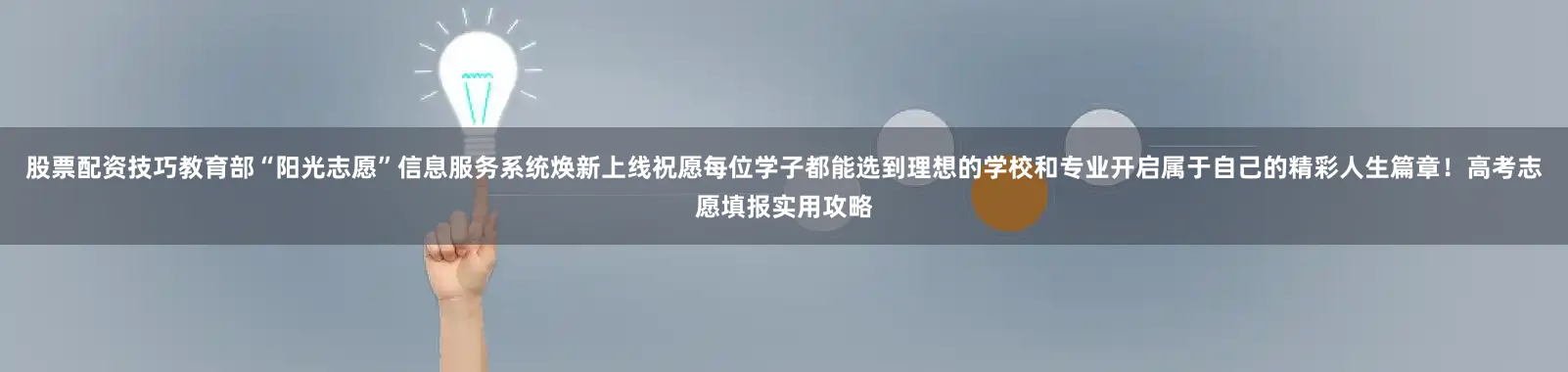 股票配资技巧教育部“阳光志愿”信息服务系统焕新上线祝愿每位学子都能选到理想的学校和专业开启属于自己的精彩人生篇章！高考志愿填报实用攻略