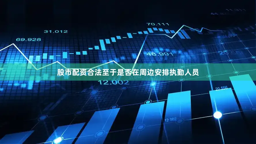 股市配资合法至于是否在周边安排执勤人员