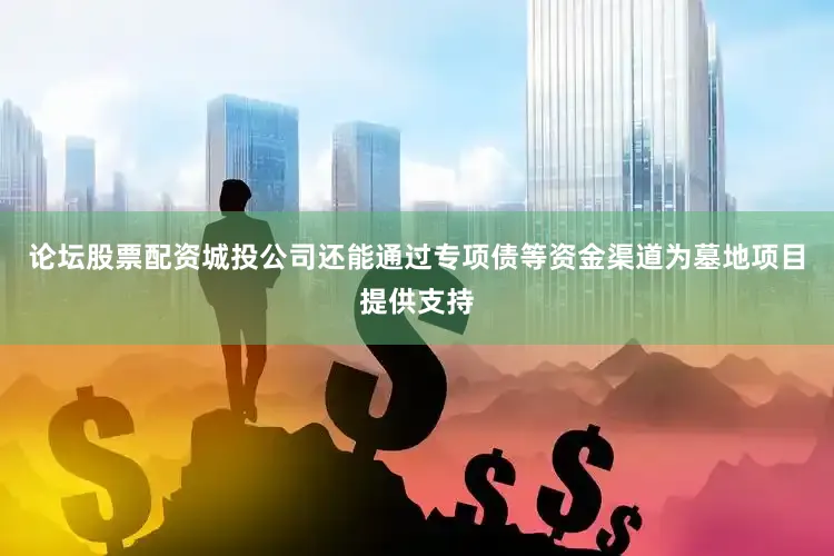 论坛股票配资城投公司还能通过专项债等资金渠道为墓地项目提供支持