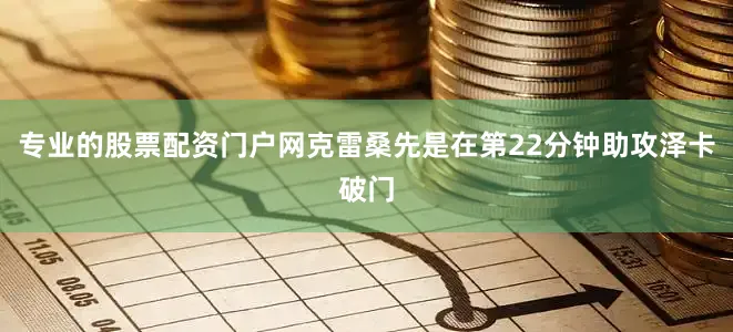专业的股票配资门户网克雷桑先是在第22分钟助攻泽卡破门