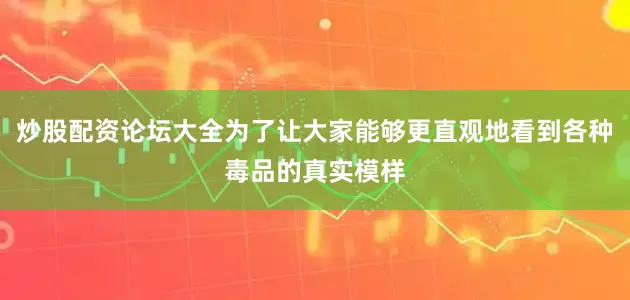 炒股配资论坛大全为了让大家能够更直观地看到各种毒品的真实模样