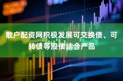 散户配资网积极发展可交换债、可转债等股债结合产品