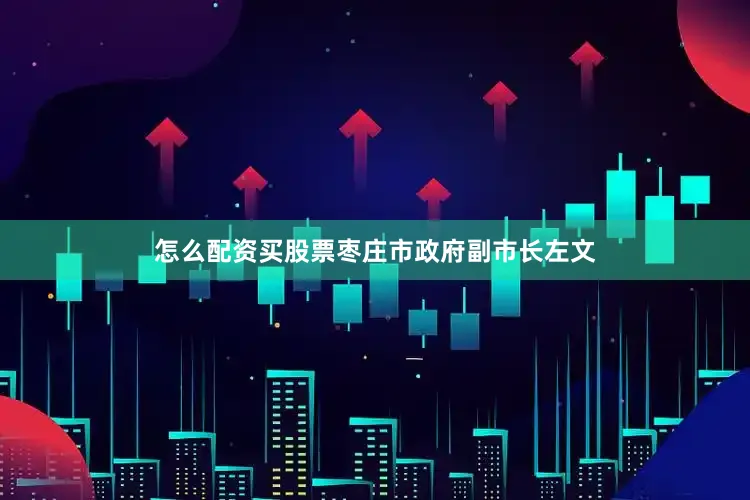 怎么配资买股票枣庄市政府副市长左文