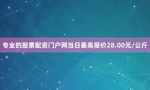 专业的股票配资门户网当日最高报价28.00元/公斤