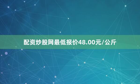 配资炒股网最低报价48.00元/公斤