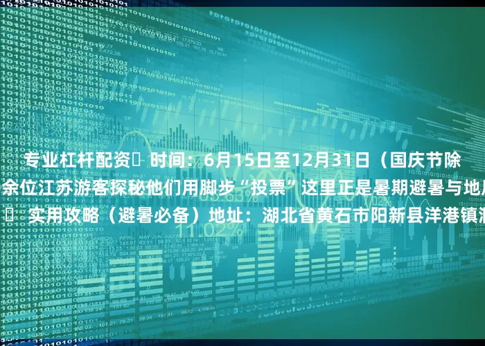 专业杠杆配资⏰时间：6月15日至12月31日（国庆节除外）截至目前百洞峡已迎来600余位江苏游客探秘他们用脚步“投票”这里正是暑期避暑与地质探秘的宝藏目的地！📍 实用攻略（避暑必备）地址：湖北省黄石市阳新县洋港镇洞下村（详情见导航）； 交通：武汉方向：武鄂高速 →鄂咸高速→武阳高速→宁武高速→ 大广高速 → 021县道→百洞峡旅游区黄石方向：大广高速 → 021县道→百洞峡旅游区来百洞峡邂逅 18