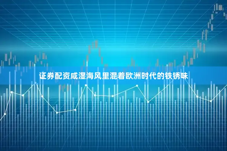 证券配资咸湿海风里混着欧洲时代的铁锈味