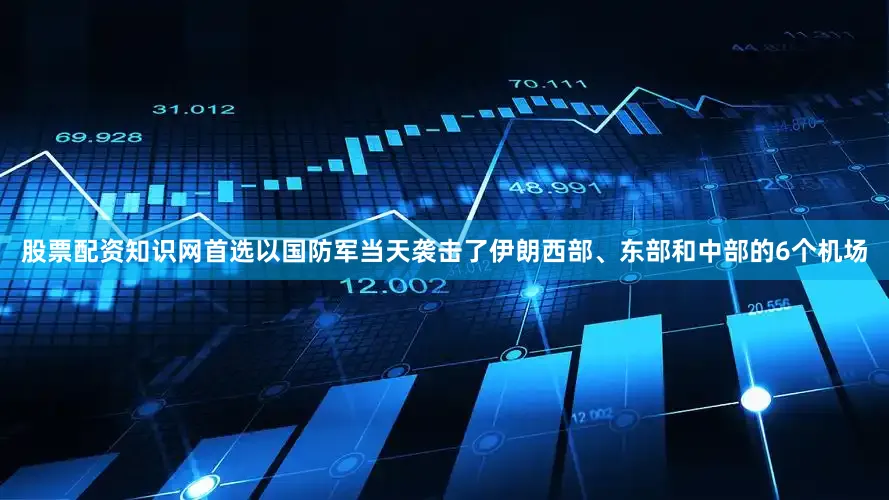 股票配资知识网首选以国防军当天袭击了伊朗西部、东部和中部的6个机场