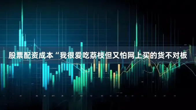 股票配资成本　　“我很爱吃荔枝但又怕网上买的货不对板
