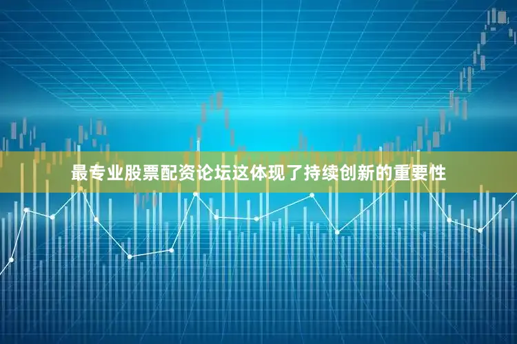 最专业股票配资论坛这体现了持续创新的重要性