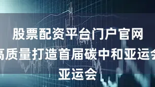 股票配资平台门户官网高质量打造首届碳中和亚运会