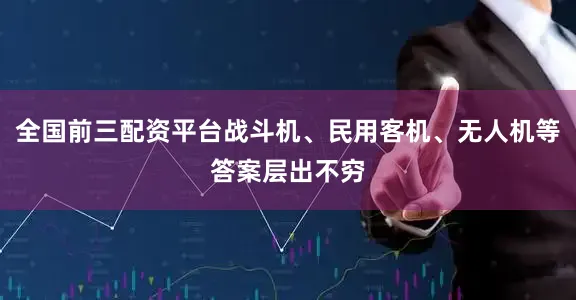 全国前三配资平台战斗机、民用客机、无人机等答案层出不穷