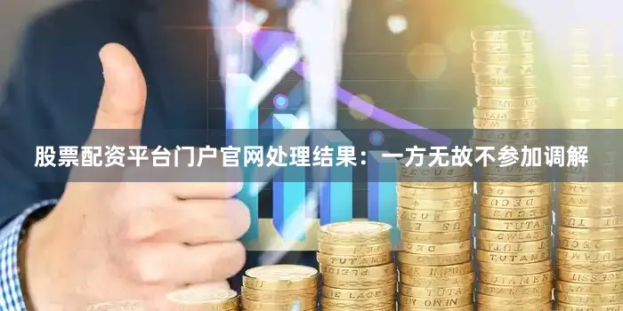 股票配资平台门户官网处理结果：一方无故不参加调解