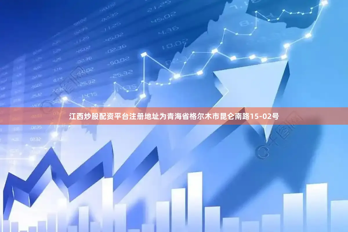 江西炒股配资平台注册地址为青海省格尔木市昆仑南路15-02号