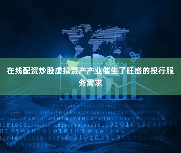 在线配资炒股虚拟资产产业催生了旺盛的投行服务需求