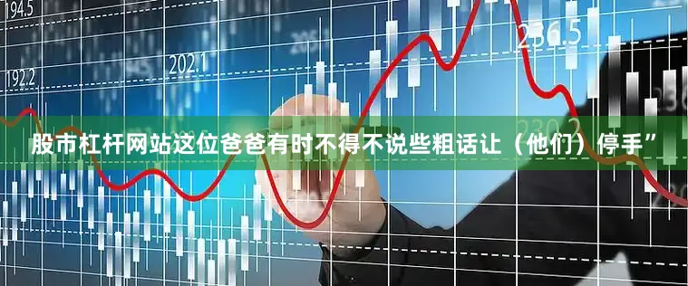 股市杠杆网站这位爸爸有时不得不说些粗话让（他们）停手”