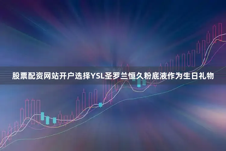 股票配资网站开户选择YSL圣罗兰恒久粉底液作为生日礼物