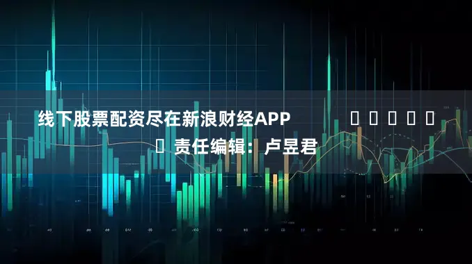线下股票配资尽在新浪财经APP            						责任编辑：卢昱君