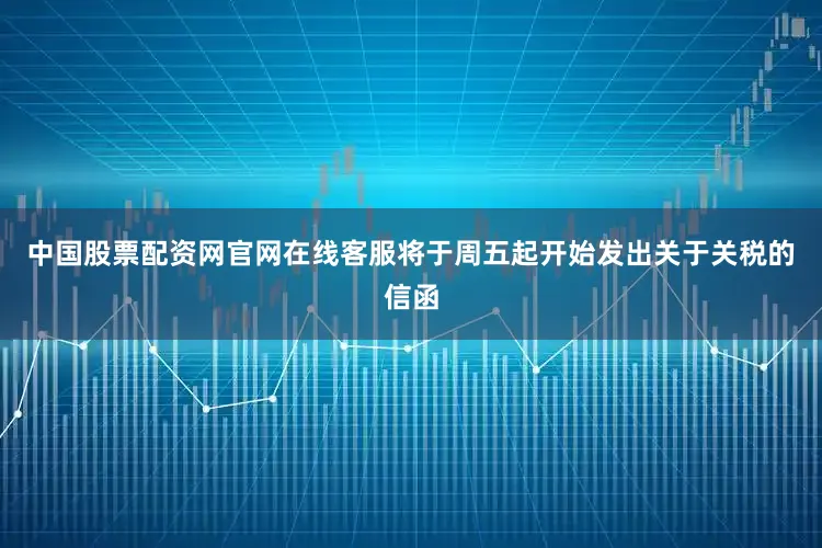 中国股票配资网官网在线客服将于周五起开始发出关于关税的信函
