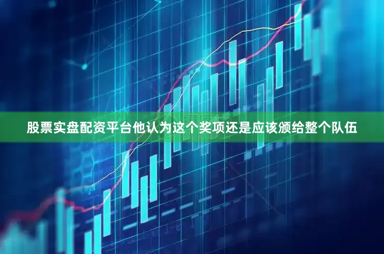 股票实盘配资平台他认为这个奖项还是应该颁给整个队伍