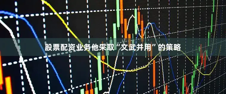 股票配资业务他采取“文武并用”的策略