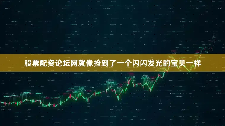 股票配资论坛网就像捡到了一个闪闪发光的宝贝一样