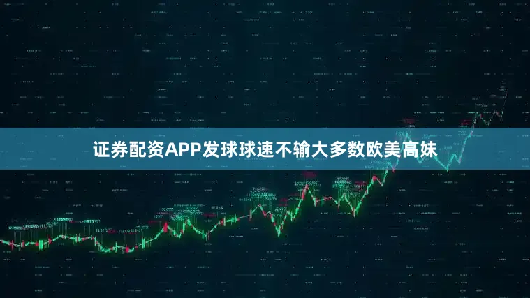 证券配资APP发球球速不输大多数欧美高妹
