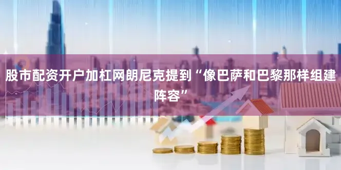 股市配资开户加杠网朗尼克提到“像巴萨和巴黎那样组建阵容”