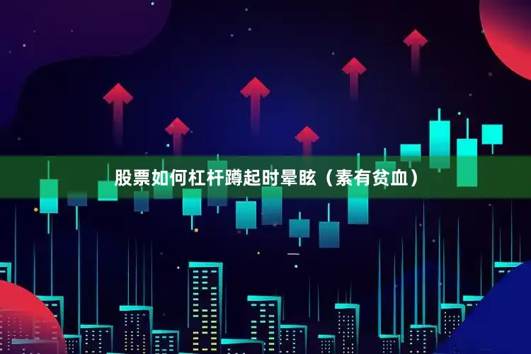 股票如何杠杆蹲起时晕眩（素有贫血）