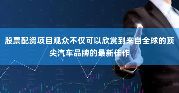 股票配资项目观众不仅可以欣赏到来自全球的顶尖汽车品牌的最新佳作