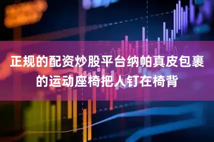 正规的配资炒股平台纳帕真皮包裹的运动座椅把人钉在椅背