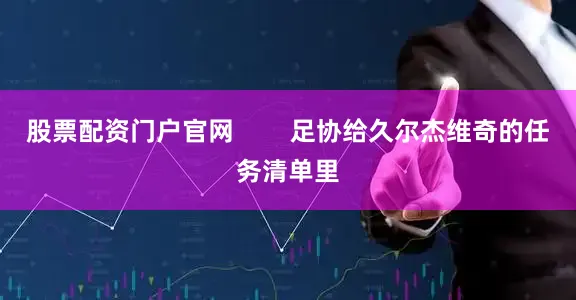 股票配资门户官网        足协给久尔杰维奇的任务清单里