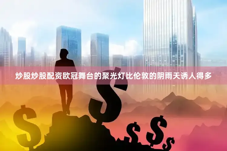 炒股炒股配资欧冠舞台的聚光灯比伦敦的阴雨天诱人得多