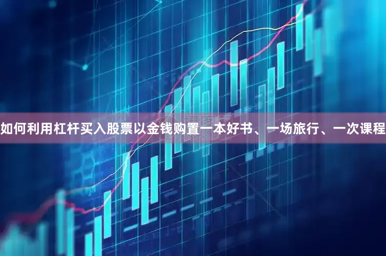 如何利用杠杆买入股票以金钱购置一本好书、一场旅行、一次课程