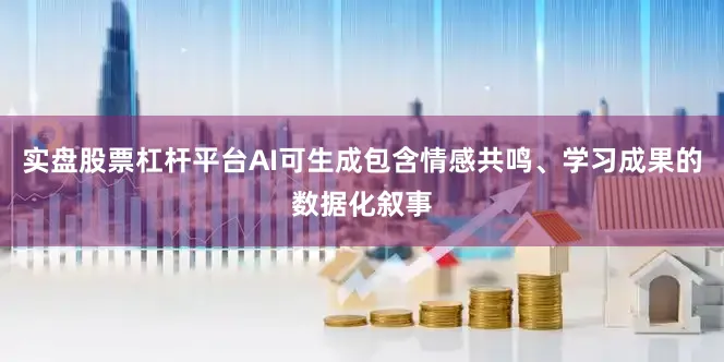 实盘股票杠杆平台AI可生成包含情感共鸣、学习成果的数据化叙事