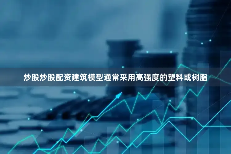 炒股炒股配资建筑模型通常采用高强度的塑料或树脂