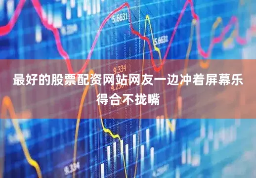 最好的股票配资网站网友一边冲着屏幕乐得合不拢嘴