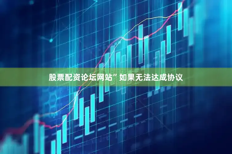 股票配资论坛网站”　　如果无法达成协议