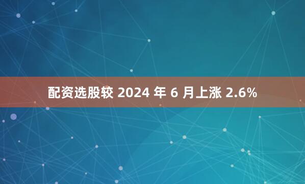 配资选股较 2024 年 6 月上涨 2.6%