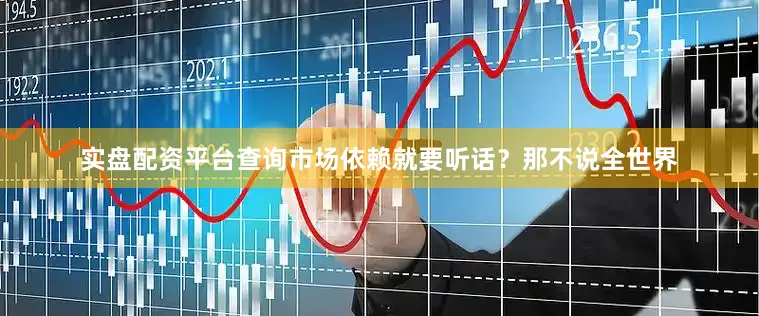 实盘配资平台查询市场依赖就要听话？那不说全世界