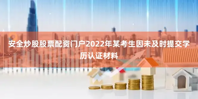 安全炒股股票配资门户2022年某考生因未及时提交学历认证材料