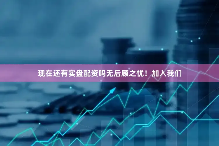 现在还有实盘配资吗无后顾之忧！加入我们