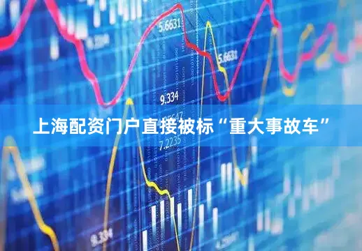 上海配资门户直接被标“重大事故车”