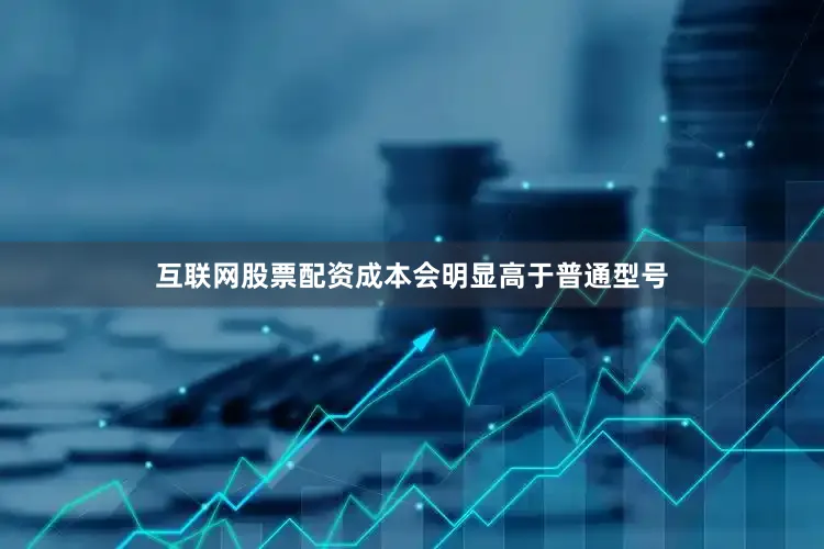 互联网股票配资成本会明显高于普通型号