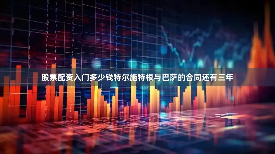 股票配资入门多少钱特尔施特根与巴萨的合同还有三年