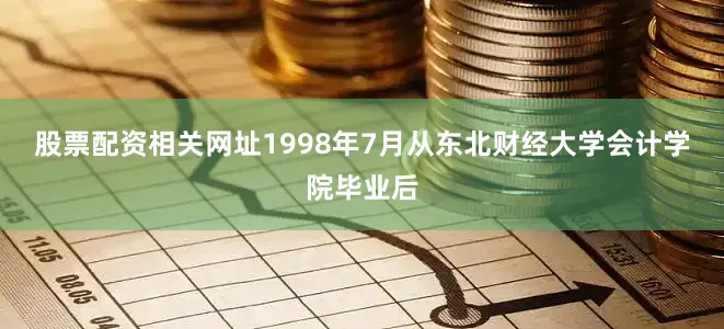 股票配资相关网址　　1998年7月从东北财经大学会计学院毕业后