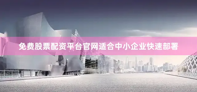 免费股票配资平台官网适合中小企业快速部署