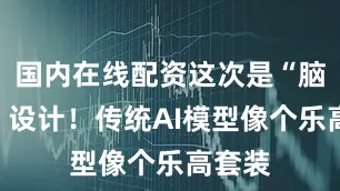 国内在线配资这次是“脑回路”设计！传统AI模型像个乐高套装
