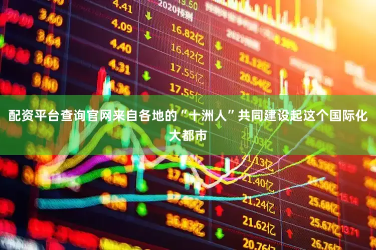 配资平台查询官网来自各地的“十洲人”共同建设起这个国际化大都市