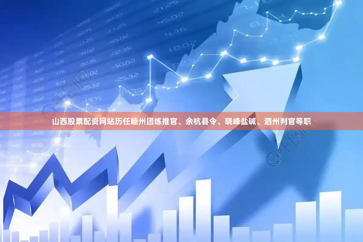 山西股票配资网站历任睦州团练推官、余杭县令、晓峰盐碱、泗州判官等职